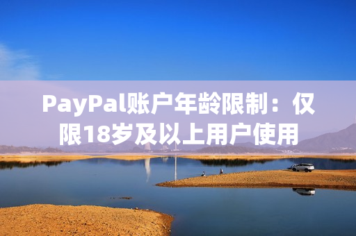 PayPal账户年龄限制：仅限18岁及以上用户使用