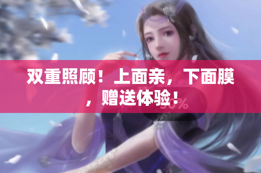 双重照顾！上面亲，下面膜，赠送体验！