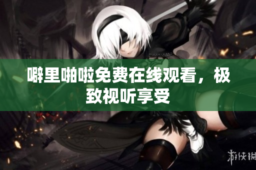 噼里啪啦免费在线观看，极致视听享受