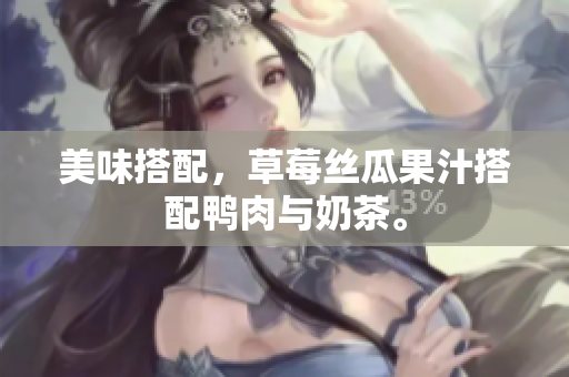 美味搭配，草莓丝瓜果汁搭配鸭肉与奶茶。