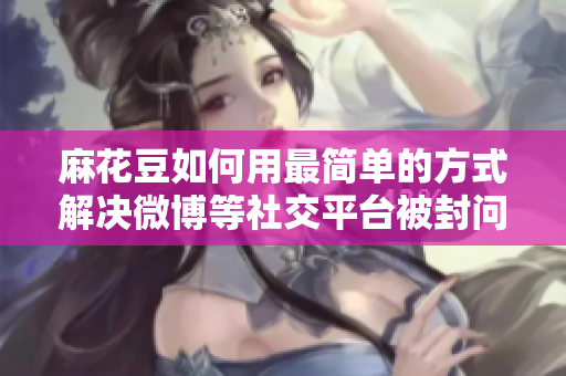 麻花豆如何用最简单的方式解决微博等社交平台被封问题？