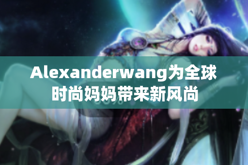 Alexanderwang为全球时尚妈妈带来新风尚