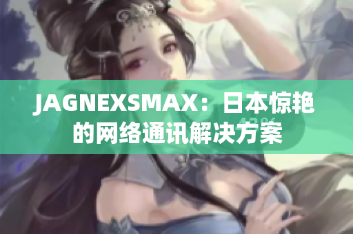 JAGNEXSMAX：日本惊艳的网络通讯解决方案