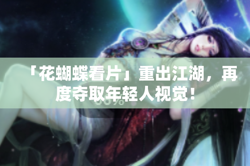「花蝴蝶看片」重出江湖，再度夺取年轻人视觉！