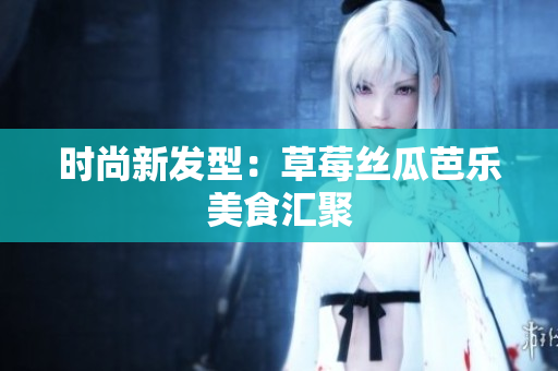 时尚新发型：草莓丝瓜芭乐美食汇聚