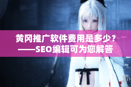 黄冈推广软件费用是多少？——SEO编辑可为您解答
