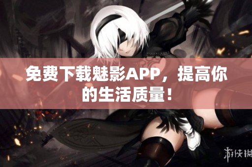 免费下载魅影APP，提高你的生活质量！