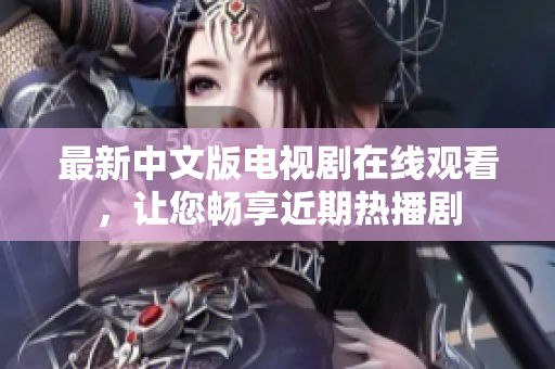 最新中文版电视剧在线观看，让您畅享近期热播剧