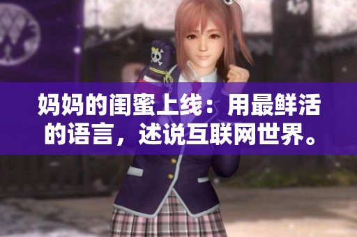 妈妈的闺蜜上线：用最鲜活的语言，述说互联网世界。
