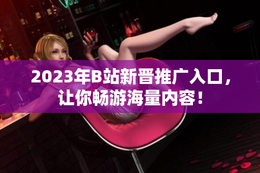 2023年B站新晋推广入口，让你畅游海量内容！