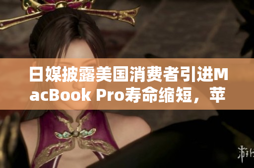 日媒披露美国消费者引进MacBook Pro寿命缩短，苹果公司未回应