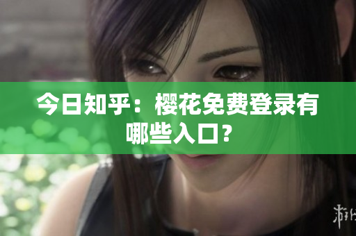 今日知乎：樱花免费登录有哪些入口？