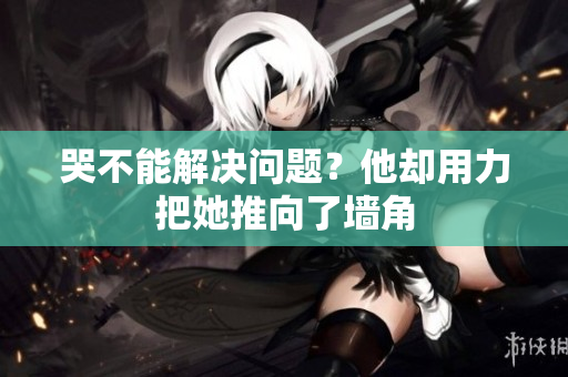 哭不能解决问题？他却用力把她推向了墙角