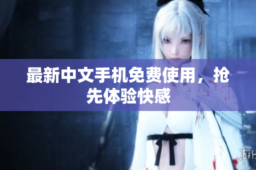 最新中文手机免费使用，抢先体验快感