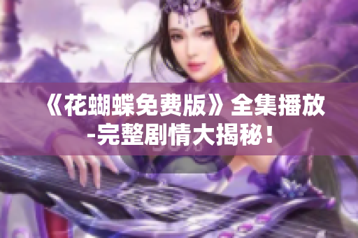 《花蝴蝶免费版》全集播放-完整剧情大揭秘！