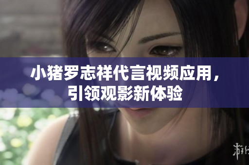 小猪罗志祥代言视频应用，引领观影新体验
