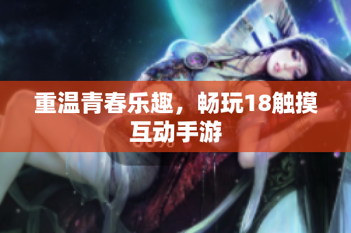 重温青春乐趣，畅玩18触摸互动手游