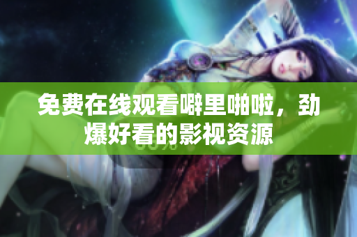 免费在线观看噼里啪啦，劲爆好看的影视资源