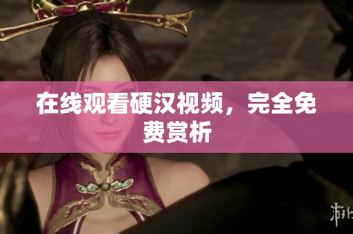 在线观看硬汉视频，完全免费赏析