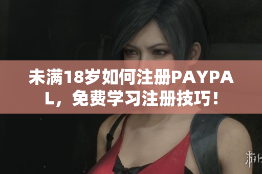 未满18岁如何注册PAYPAL，免费学习注册技巧！