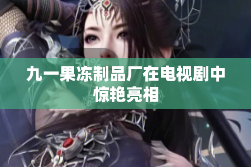 九一果冻制品厂在电视剧中惊艳亮相