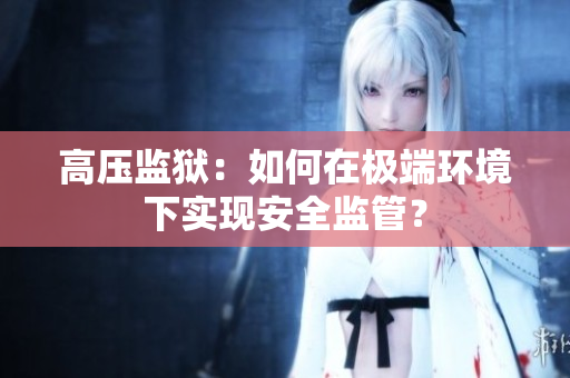 高压监狱：如何在极端环境下实现安全监管？