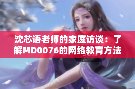 沈芯语老师的家庭访谈：了解MD0076的网络教育方法