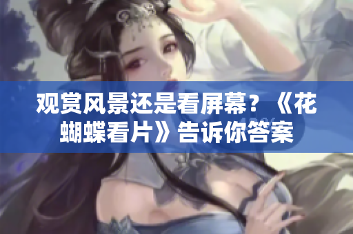 观赏风景还是看屏幕？《花蝴蝶看片》告诉你答案