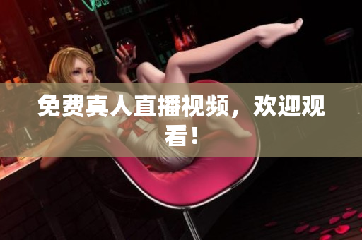 免费真人直播视频，欢迎观看！