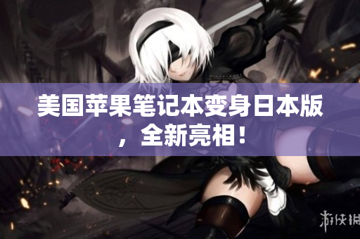 美国苹果笔记本变身日本版，全新亮相！