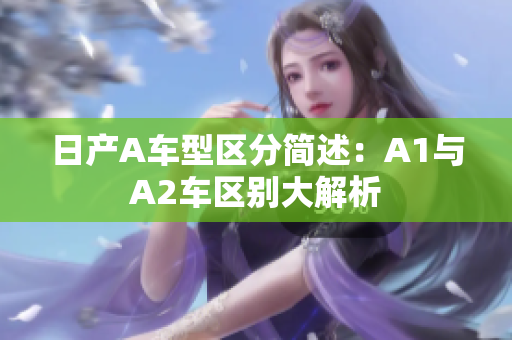 日产A车型区分简述：A1与A2车区别大解析
