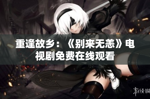 重逢故乡：《别来无恙》电视剧免费在线观看