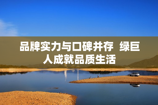品牌实力与口碑并存  绿巨人成就品质生活