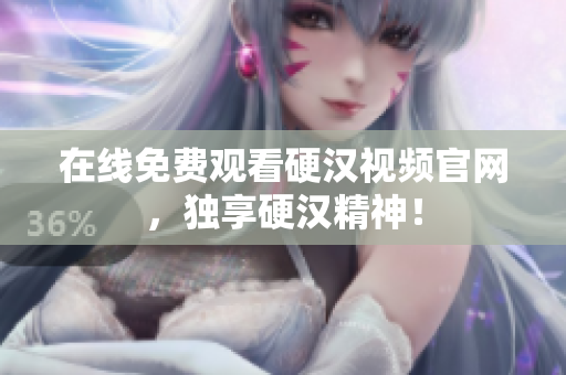 在线免费观看硬汉视频官网，独享硬汉精神！
