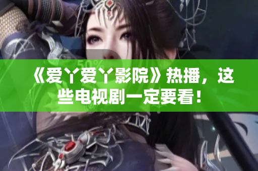 《爱丫爱丫影院》热播，这些电视剧一定要看！