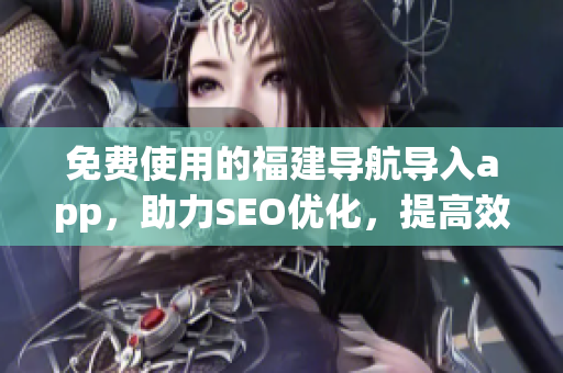 免费使用的福建导航导入app，助力SEO优化，提高效率！