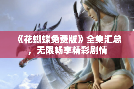 《花蝴蝶免费版》全集汇总，无限畅享精彩剧情