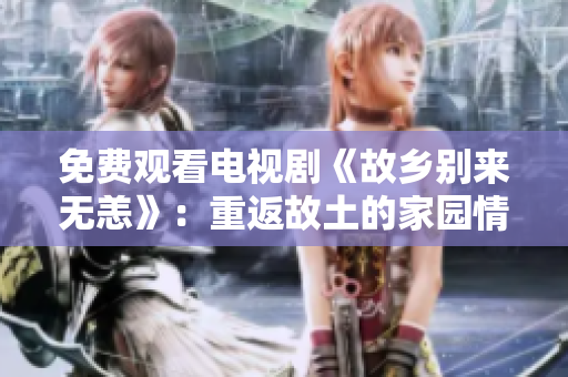 免费观看电视剧《故乡别来无恙》：重返故土的家园情怀