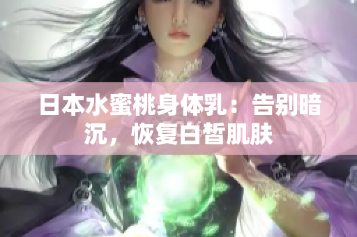 日本水蜜桃身体乳：告别暗沉，恢复白皙肌肤