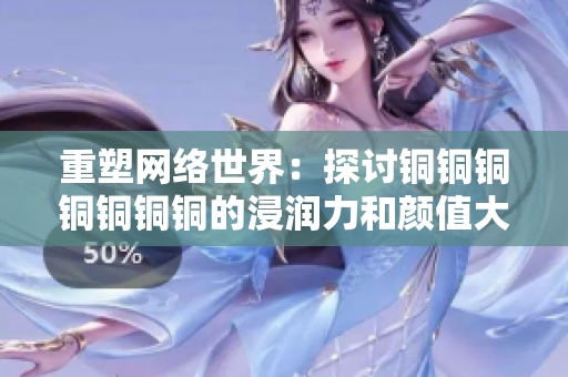重塑网络世界：探讨铜铜铜铜铜铜铜的浸润力和颜值大爆发