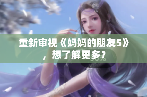 重新审视《妈妈的朋友5》，想了解更多？