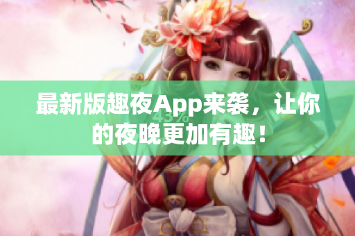 最新版趣夜App来袭，让你的夜晚更加有趣！