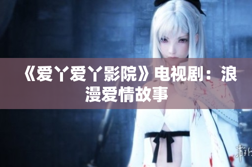 《爱丫爱丫影院》电视剧：浪漫爱情故事