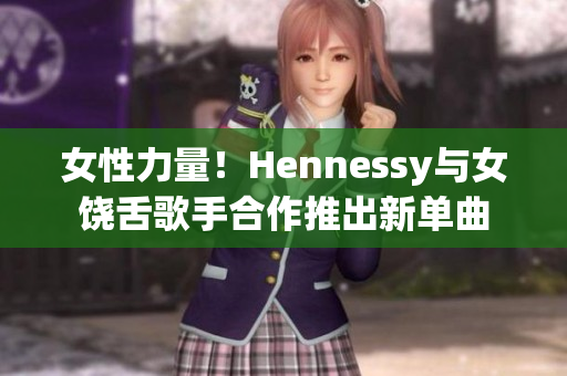 女性力量！Hennessy与女饶舌歌手合作推出新单曲