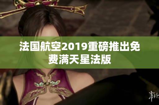法国航空2019重磅推出免费满天星法版