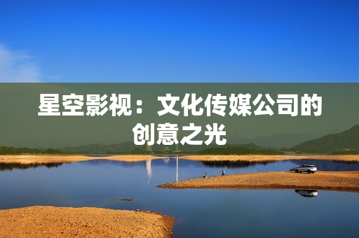 星空影视：文化传媒公司的创意之光