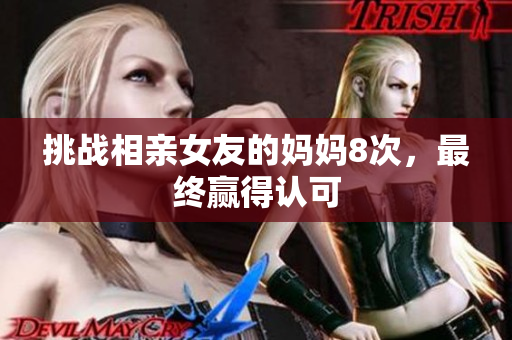 挑战相亲女友的妈妈8次，最终赢得认可