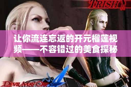 让你流连忘返的开元榴莲视频——不容错过的美食探秘！