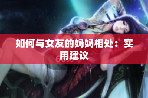 如何与女友的妈妈相处：实用建议