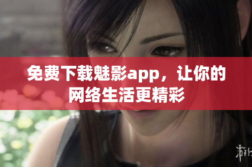 免费下载魅影app，让你的网络生活更精彩